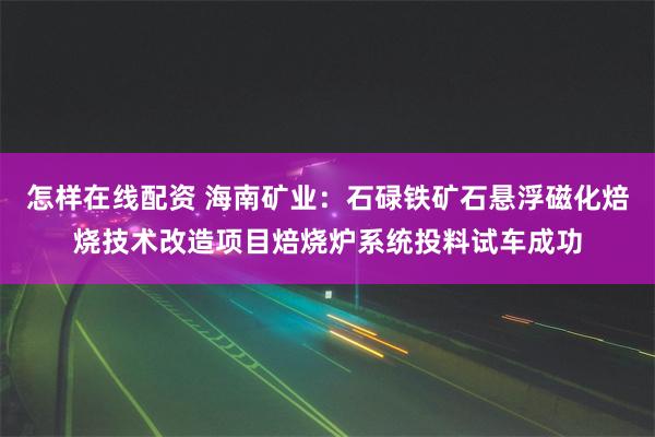 怎样在线配资 海南矿业：石碌铁矿石悬浮磁化焙烧技术改造项目焙烧炉系统投料试车成功