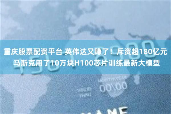 重庆股票配资平台 英伟达又赚了！斥资超180亿元 马斯克用了10万块H100芯片训练最新大模型