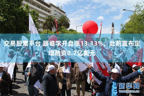 交易股票平台 跟谁学开盘涨13.13%，此前宣布定增融资8.7亿美元