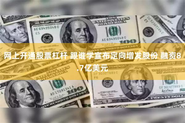 网上开通股票杠杆 跟谁学宣布定向增发股份 融资8.7亿美元