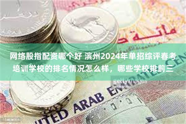 网络股指配资哪个好 滨州2024年单招综评春考培训学校的排名情况怎么样，哪些学校排前三