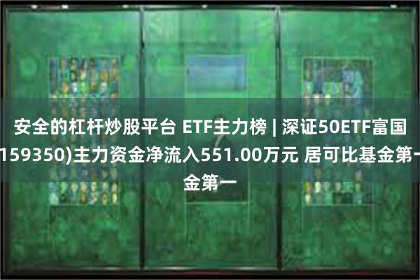 安全的杠杆炒股平台 ETF主力榜 | 深证50ETF富国(159350)主力资金净流入551.00万元 居可比基金第一