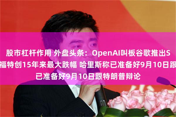 股市杠杆作用 外盘头条：OpenAI叫板谷歌推出SearchGPT 福特创15年来最大跌幅 哈里斯称已准备好9月10日跟特朗普辩论