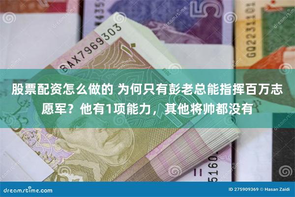 股票配资怎么做的 为何只有彭老总能指挥百万志愿军？他有1项能力，其他将帅都没有