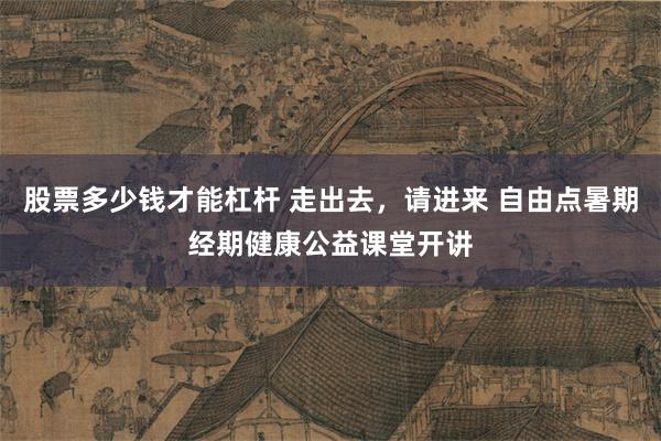 股票多少钱才能杠杆 走出去，请进来 自由点暑期经期健康公益课堂开讲