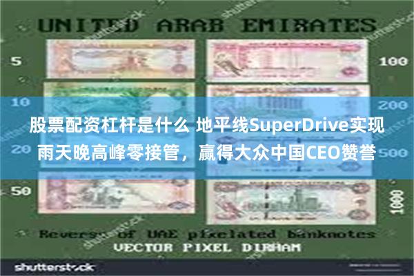 股票配资杠杆是什么 地平线SuperDrive实现雨天晚高峰零接管，赢得大众中国CEO赞誉