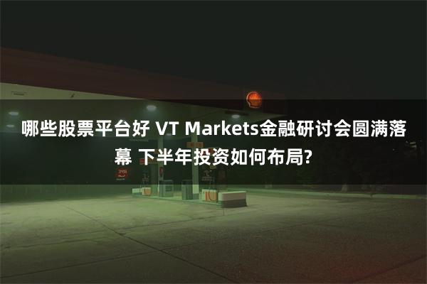 哪些股票平台好 VT Markets金融研讨会圆满落幕 下半年投资如何布局?