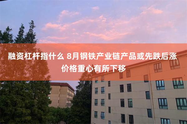 融资杠杆指什么 8月钢铁产业链产品或先跌后涨 价格重心有所下移