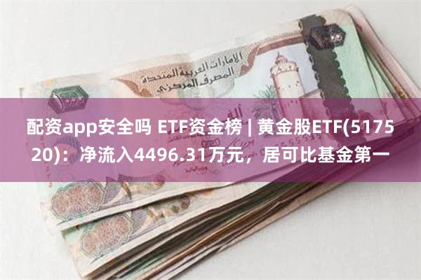 配资app安全吗 ETF资金榜 | 黄金股ETF(517520)：净流入4496.31万元，居可比基金第一