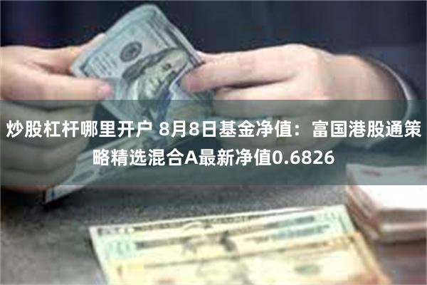 炒股杠杆哪里开户 8月8日基金净值：富国港股通策略精选混合A最新净值0.6826