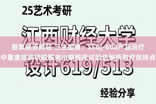 股票融资网站 三生国健：SSGJ-608产品治疗中重度斑块状银屑病Ⅲ期临床试验达到所有疗效终点