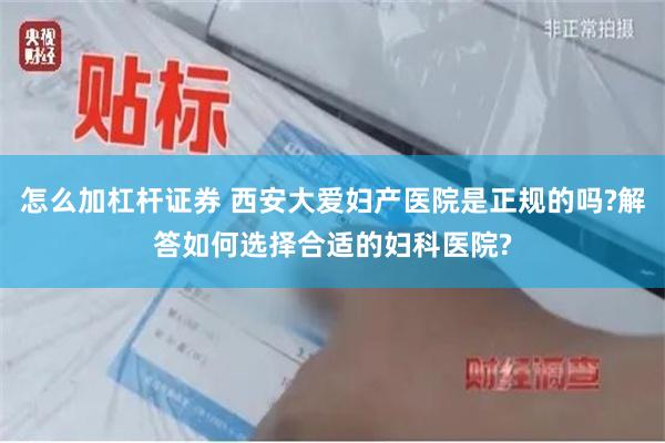 怎么加杠杆证券 西安大爱妇产医院是正规的吗?解答如何选择合适的妇科医院?