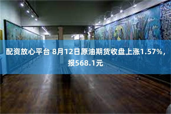 配资放心平台 8月12日原油期货收盘上涨1.57%，报568.1元