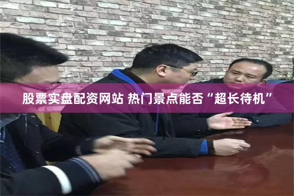 股票实盘配资网站 热门景点能否“超长待机”