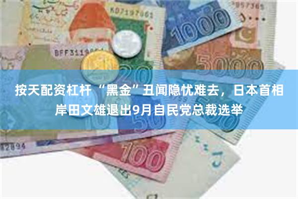 按天配资杠杆 “黑金”丑闻隐忧难去，日本首相岸田文雄退出9月自民党总裁选举