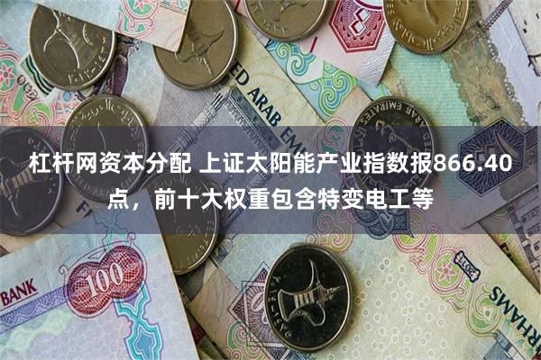 杠杆网资本分配 上证太阳能产业指数报866.40点，前十大权重包含特变电工等