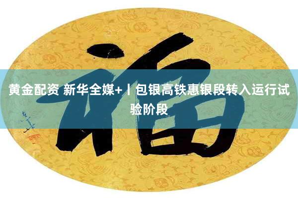 黄金配资 新华全媒+丨包银高铁惠银段转入运行试验阶段