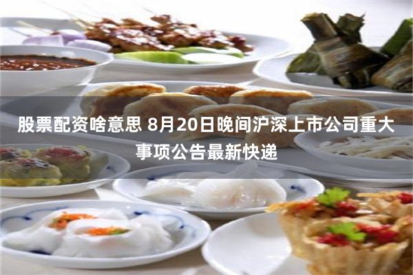 股票配资啥意思 8月20日晚间沪深上市公司重大事项公告最新快递