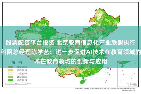 股票配资平台投资 北京教育信息化产业联盟执行理事长、学科网总经理陈学艺：进一步促进AI技术在教育领域的创新与应用