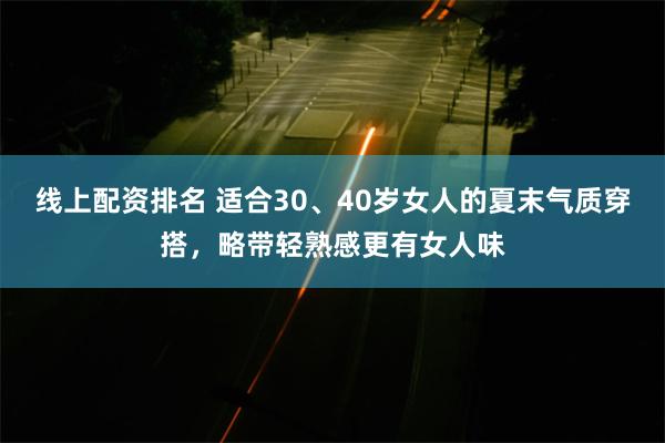 线上配资排名 适合30、40岁女人的夏末气质穿搭，略带轻熟感更有女人味