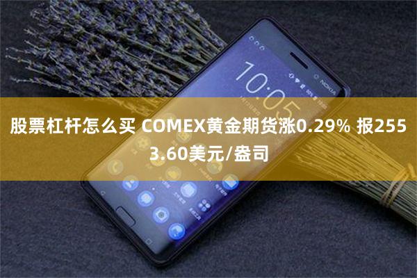 股票杠杆怎么买 COMEX黄金期货涨0.29% 报2553.60美元/盎司