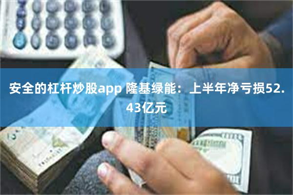 安全的杠杆炒股app 隆基绿能：上半年净亏损52.43亿元