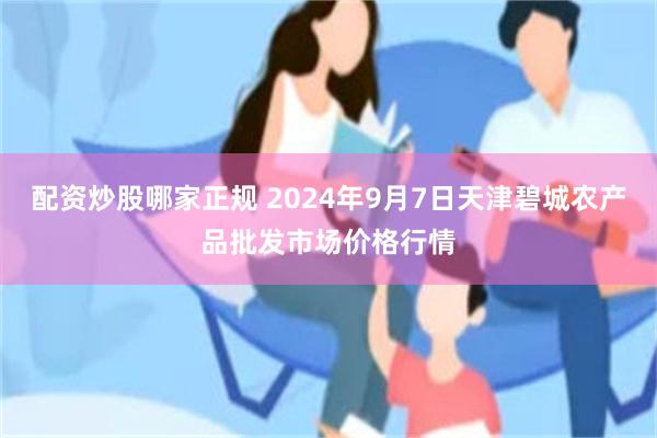 配资炒股哪家正规 2024年9月7日天津碧城农产品批发市场价格行情