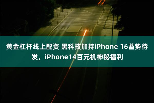 黄金杠杆线上配资 黑科技加持iPhone 16蓄势待发，iPhone14百元机神秘福利