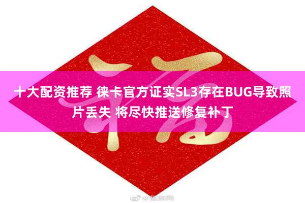 十大配资推荐 徕卡官方证实SL3存在BUG导致照片丢失 将尽快推送修复补丁