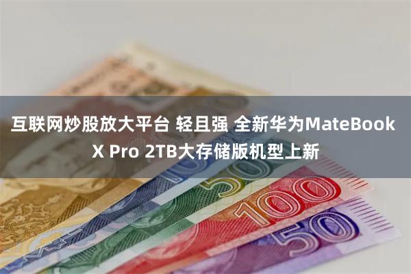 互联网炒股放大平台 轻且强 全新华为MateBook X Pro 2TB大存储版机型上新