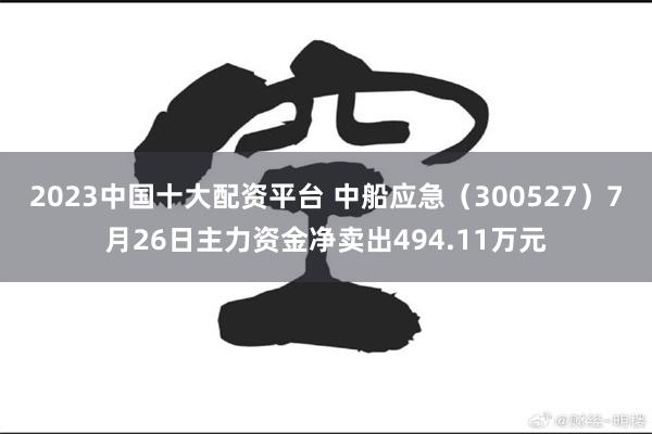 2023中国十大配资平台 中船应急（300527）7月26日主力资金净卖出494.11万元