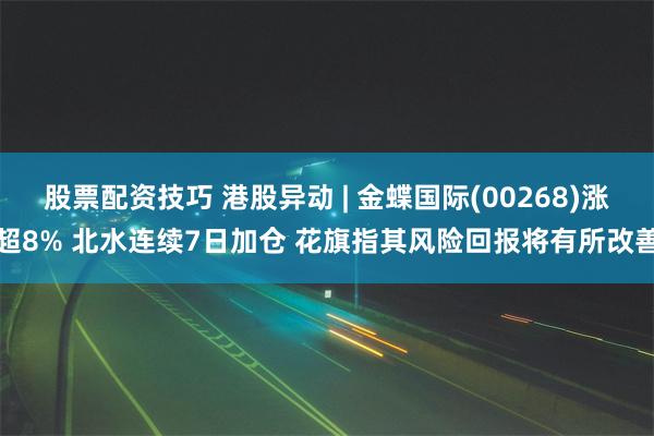 股票配资技巧 港股异动 | 金蝶国际(00268)涨超8% 北水连续7日加仓 花旗指其风险回报将有所改善