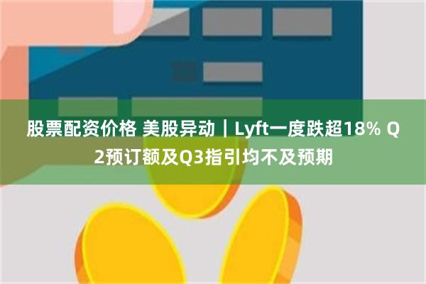 股票配资价格 美股异动｜Lyft一度跌超18% Q2预订额及Q3指引均不及预期