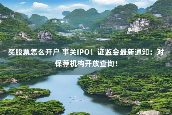 买股票怎么开户 事关IPO！证监会最新通知：对保荐机构开放查询！