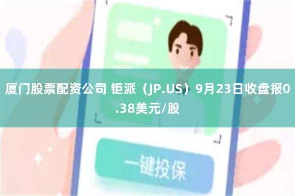 厦门股票配资公司 钜派（JP.US）9月23日收盘报0.38美元/股