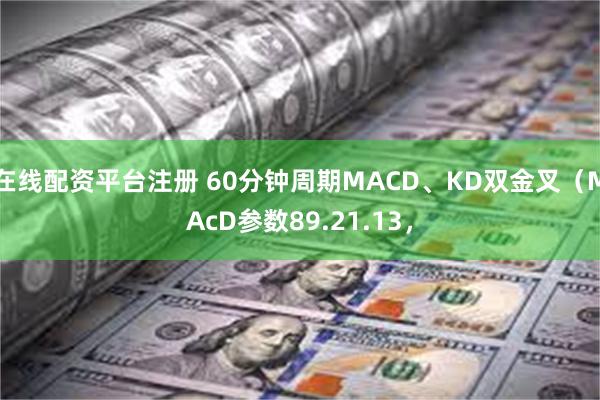 在线配资平台注册 60分钟周期MACD、KD双金叉（MAcD参数89.21.13，