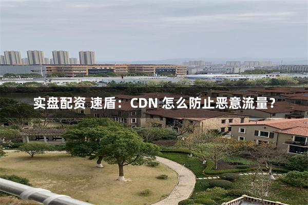 实盘配资 速盾：CDN 怎么防止恶意流量？