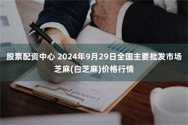 股票配资中心 2024年9月29日全国主要批发市场芝麻(白芝麻)价格行情