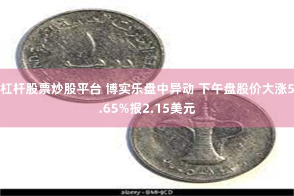 杠杆股票炒股平台 博实乐盘中异动 下午盘股价大涨5.65%报2.15美元