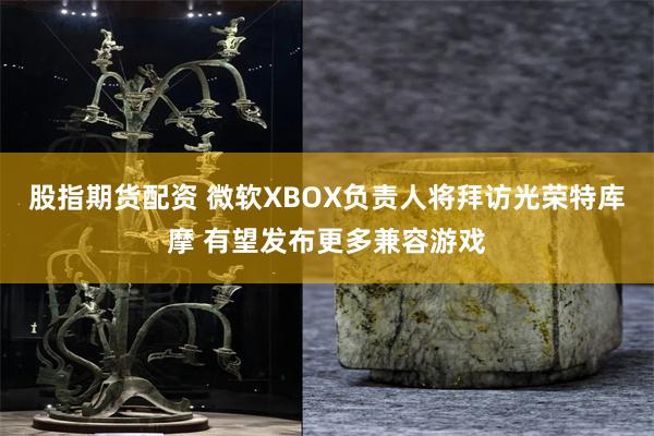 股指期货配资 微软XBOX负责人将拜访光荣特库摩 有望发布更多兼容游戏