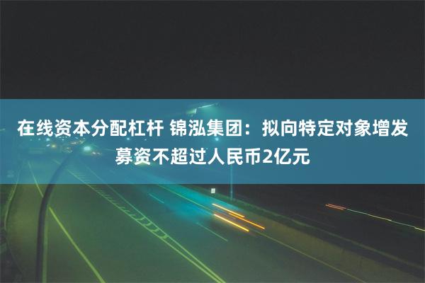 在线资本分配杠杆 锦泓集团：拟向特定对象增发募资不超过人民币2亿元