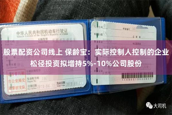 股票配资公司线上 保龄宝：实际控制人控制的企业松径投资拟增持5%-10%公司股份