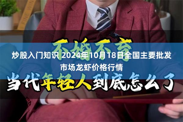 炒股入门知识 2024年10月18日全国主要批发市场龙虾价格行情