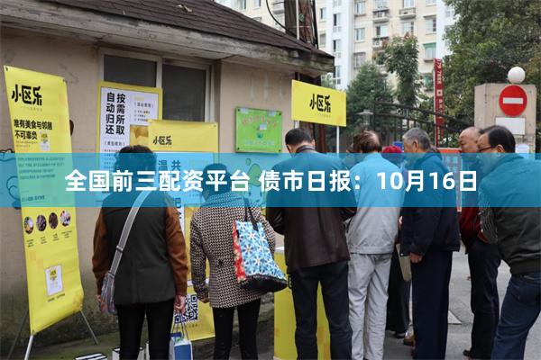 全国前三配资平台 债市日报：10月16日