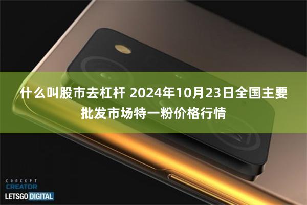 什么叫股市去杠杆 2024年10月23日全国主要批发市场特一粉价格行情