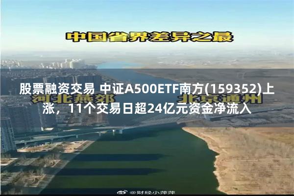 股票融资交易 中证A500ETF南方(159352)上涨，11个交易日超24亿元资金净流入