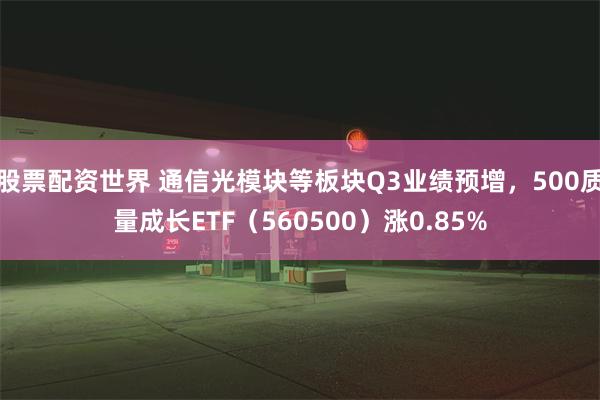 股票配资世界 通信光模块等板块Q3业绩预增，500质量成长ETF（560500）涨0.85%