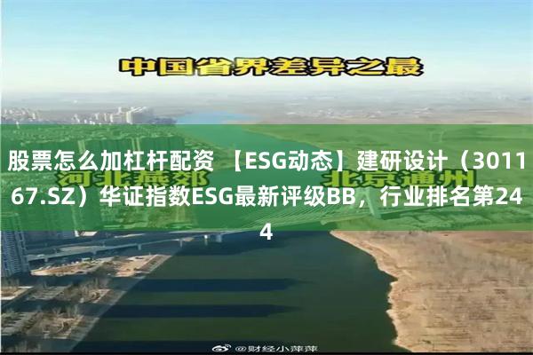 股票怎么加杠杆配资 【ESG动态】建研设计（301167.SZ）华证指数ESG最新评级BB，行业排名第24