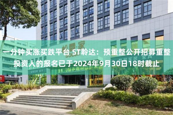 一分钟买涨买跌平台 ST聆达：预重整公开招募重整投资人的报名已于2024年9月30日18时截止