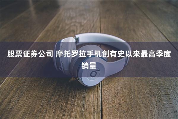 股票证券公司 摩托罗拉手机创有史以来最高季度销量